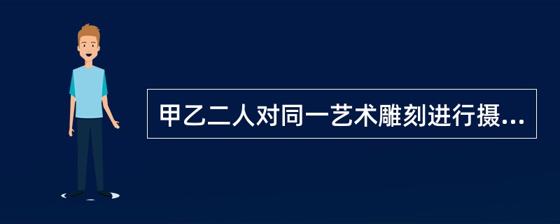 甲乙二人对同一艺术雕刻进行摄影，则二人（）。