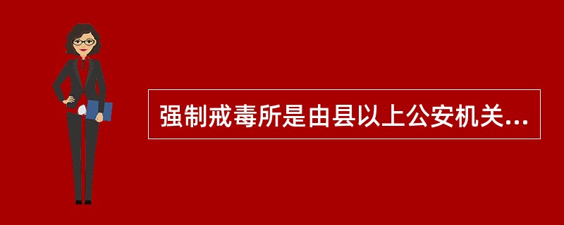 强制戒毒所是由县以上公安机关提出方案，报同级人民政府批准设立的依法对吸毒、贩毒成