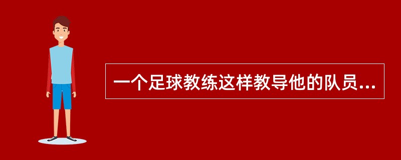 一个足球教练这样教导他的队员:“足球比赛从来是以结果论英雄。在足球比赛中。你不是