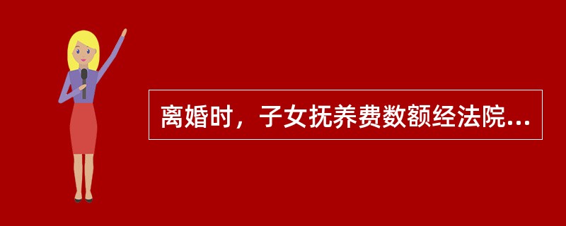 离婚时，子女抚养费数额经法院判决确定后（）。