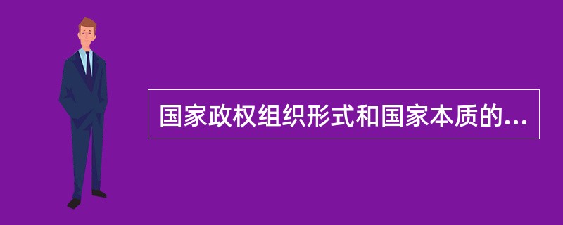 国家政权组织形式和国家本质的关系。