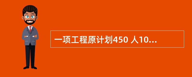 一项工程原计划450 人100 天完成,现在需要提前10 天,需要增加的人数 是