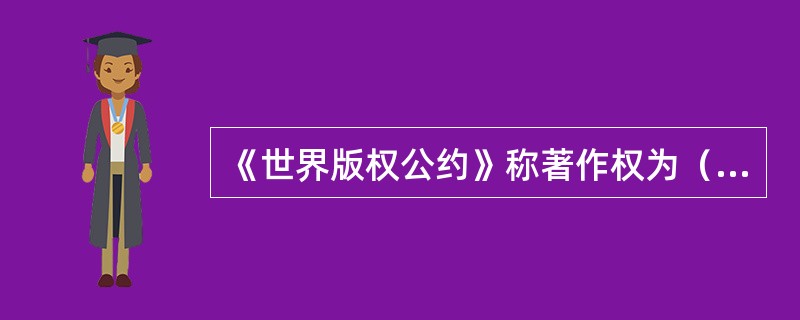 《世界版权公约》称著作权为（）。