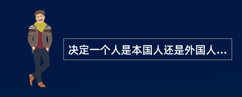 决定一个人是本国人还是外国人的标准，是这个人的（）。