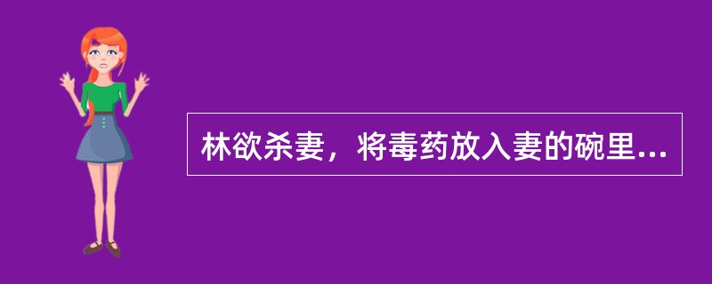 林欲杀妻，将毒药放入妻的碗里，而妻又将有毒的饭分给其六岁的女儿吃了，致其女儿死亡