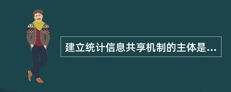 建立统计信息共享机制的主体是市级以上人民政府统计机构和有关部门以及县乡镇人民政府