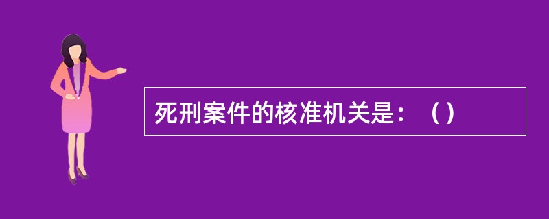 死刑案件的核准机关是：（）