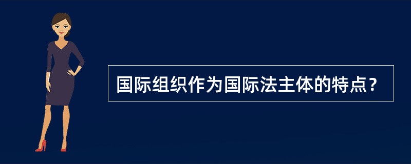 国际组织作为国际法主体的特点？