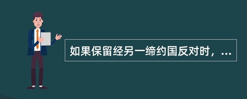 如果保留经另一缔约国反对时，条约在反对国与保留国之间不产生效力。（）