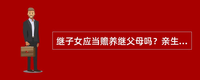 继子女应当赡养继父母吗？亲生父母谁来赡养？