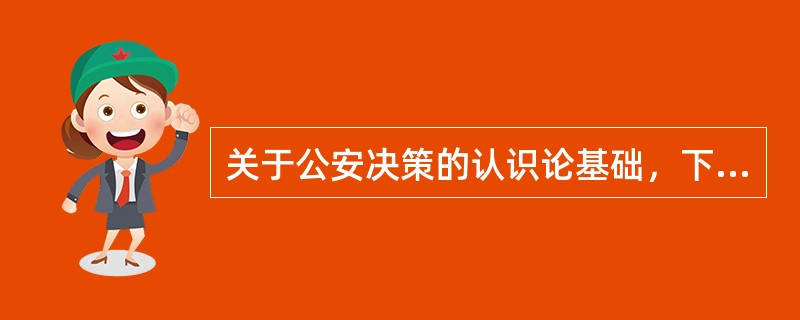 关于公安决策的认识论基础，下列表述正确的是（）