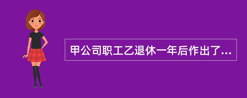 甲公司职工乙退休一年后作出了一项与其在原单位承担的本职工作有关的发明，你认为乙的