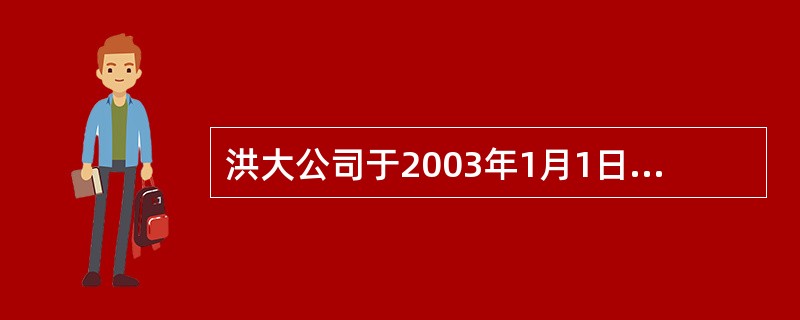 洪大公司于2003年1月1日用专门借款开工建造一项固定资产,2003年12月31