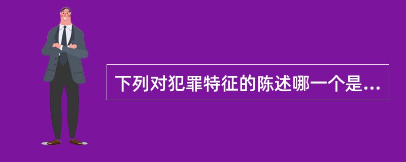 下列对犯罪特征的陈述哪一个是错误的（）。