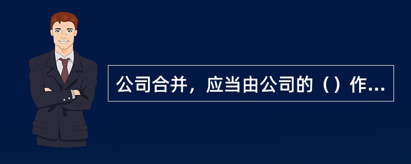 公司合并，应当由公司的（）作出决议。