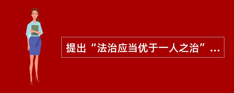 提出“法治应当优于一人之治”主张的是（）。