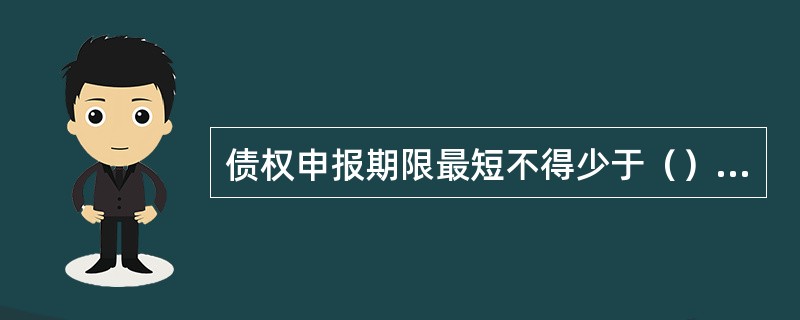 债权申报期限最短不得少于（）日，最长不得超过（）个月。（）