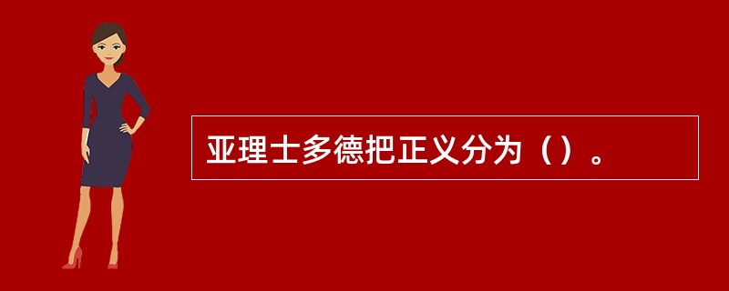 亚理士多德把正义分为（）。