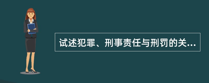 试述犯罪、刑事责任与刑罚的关系。