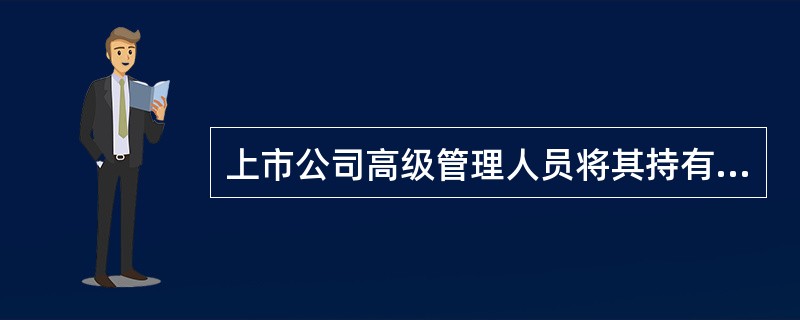 上市公司高级管理人员将其持有的该公司股票在买入后6个月内卖出，或者在卖出后6个月