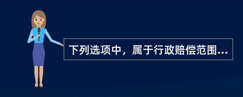 下列选项中，属于行政赔偿范围的是（）