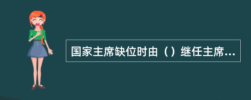 国家主席缺位时由（）继任主席的职位。