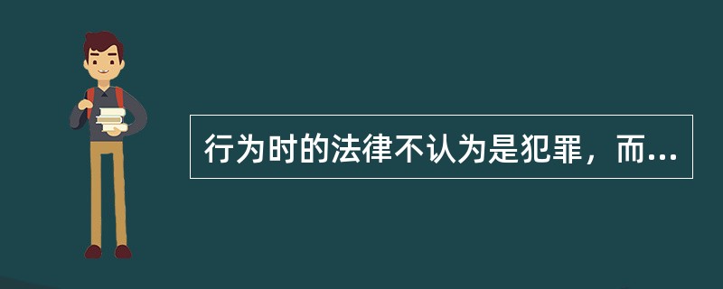 行为时的法律不认为是犯罪，而刑法认为是犯罪的（）