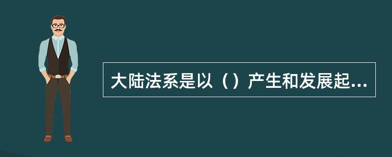 大陆法系是以（）产生和发展起来的。