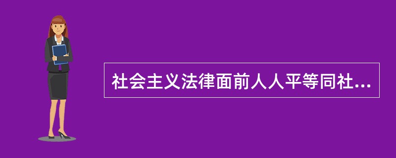 社会主义法律面前人人平等同社会主义法律的阶级性（）。