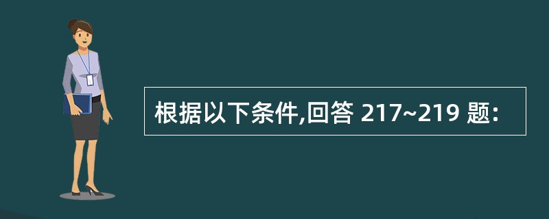 根据以下条件,回答 217~219 题: