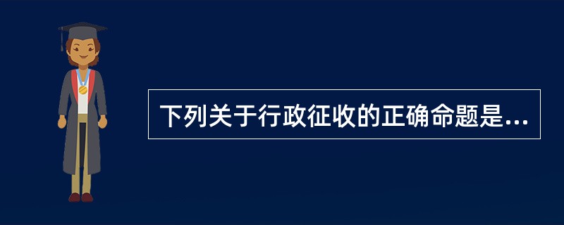 下列关于行政征收的正确命题是（）