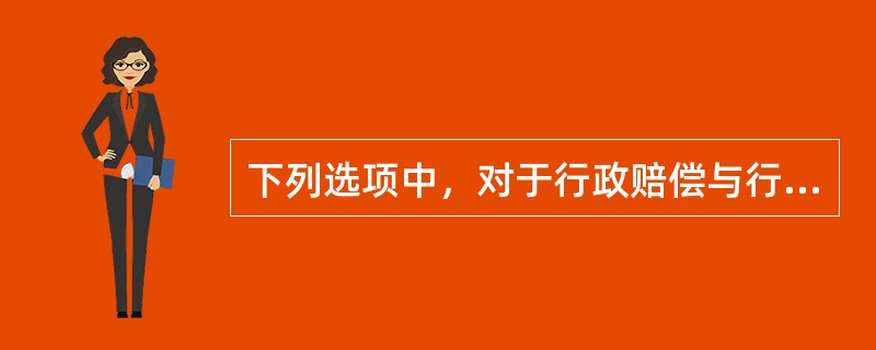 下列选项中，对于行政赔偿与行政补偿的关系表述错误的是（）