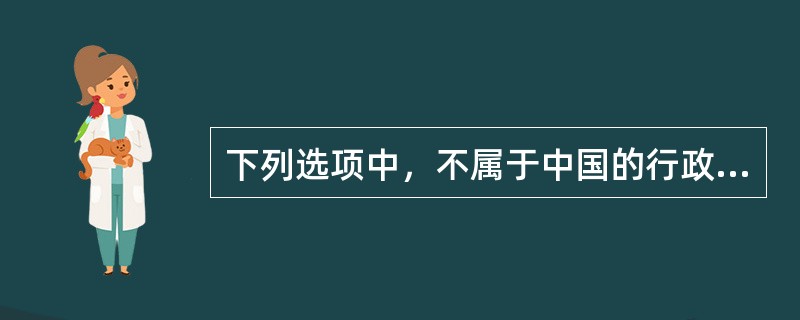 下列选项中，不属于中国的行政机关的是（）