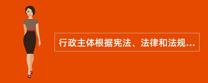 行政主体根据宪法、法律和法规的规定，制定和发布行政法规、部门规章和地方政府规章等