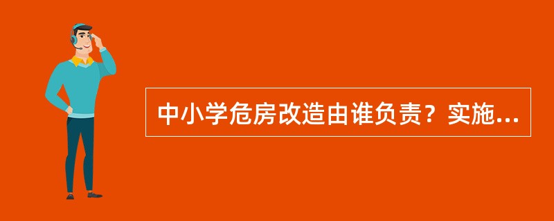 中小学危房改造由谁负责？实施过程中有何优惠政策？