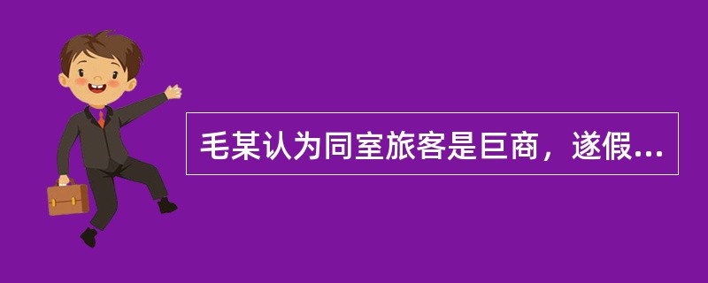 毛某认为同室旅客是巨商，遂假意奉迎，百般照顾，伺机在巨商的饮料中掺人安眠药，乘巨