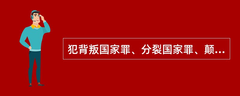 犯背叛国家罪、分裂国家罪、颠覆国家政权罪、叛逃罪的，可以并处没收财产。