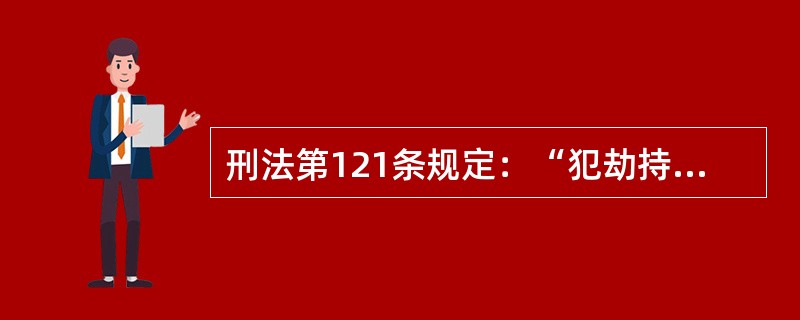 刑法第121条规定：“犯劫持航空器罪，致人重伤、死亡或使航空器遭受严重破坏的，处