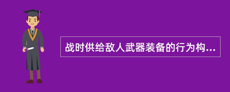战时供给敌人武器装备的行为构成（）