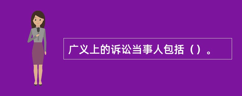 广义上的诉讼当事人包括（）。