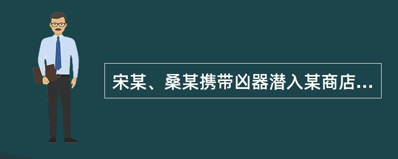 宋某、桑某携带凶器潜入某商店准备进行抢劫，但在进入商店后发现值班人员睡着了，两人