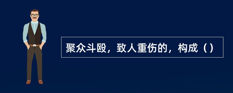 聚众斗殴，致人重伤的，构成（）