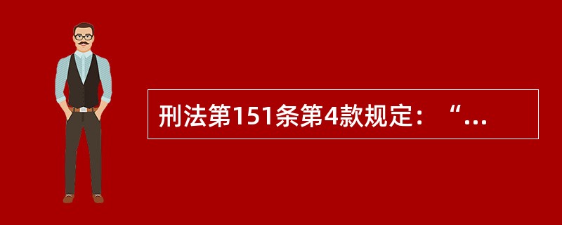 刑法第151条第4款规定：“犯第1款、第2款罪，情节特别严重的，处无期徒刑或者死