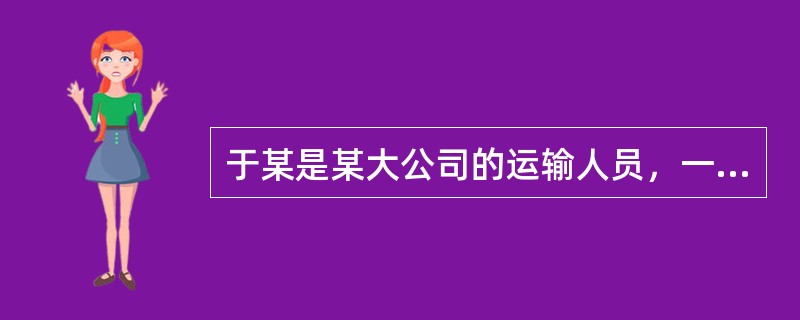 于某是某大公司的运输人员，一天，公司总部装运了一货车生产资料叫于某往分公司送，于