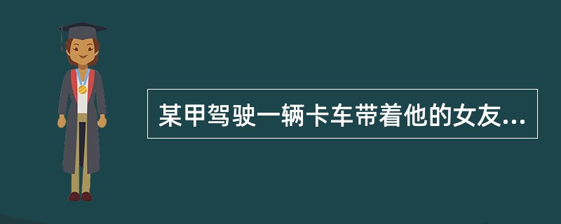 某甲驾驶一辆卡车带着他的女友某乙在效外开车，由于刚学会开车，技术差，在路上撞倒了