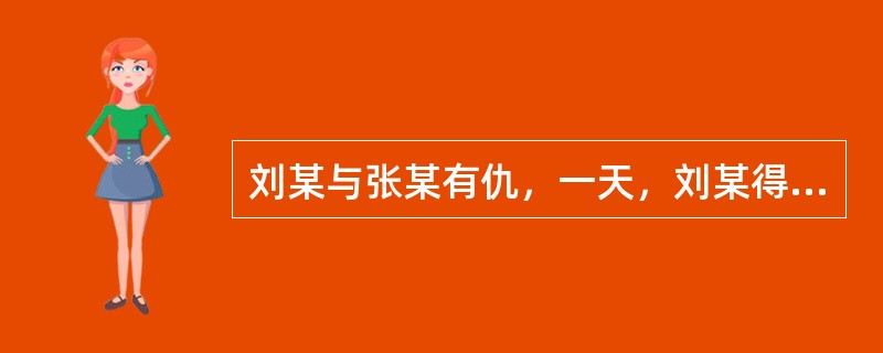 刘某与张某有仇，一天，刘某得知张某一个人在家里，就带了一把锐利的匕首到张某家，发