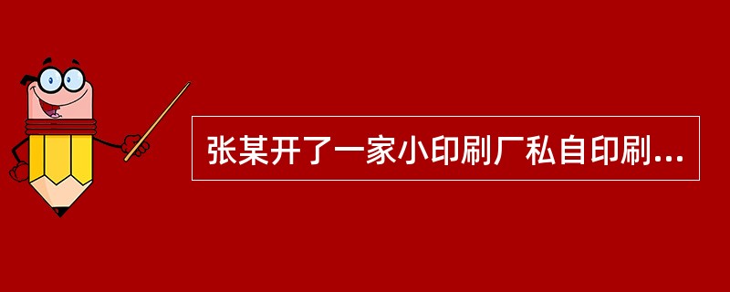 张某开了一家小印刷厂私自印刷了50000本动物产品出县境合格证并卖了10000元