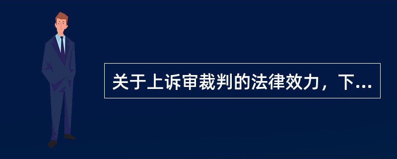 关于上诉审裁判的法律效力，下列正确的说法是（）