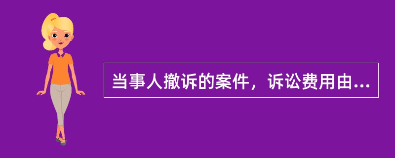 当事人撤诉的案件，诉讼费用由谁承担（）