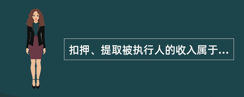 扣押、提取被执行人的收入属于（）